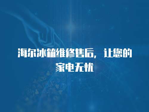 海爾冰箱維修售后，讓您的家電無憂