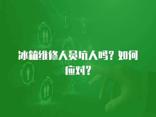 冰箱維修人員坑人嗎？如何應(yīng)對？