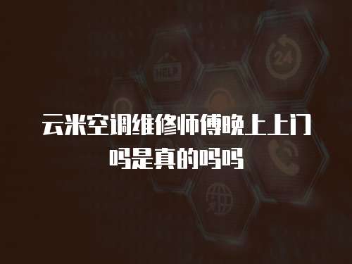 云米空調(diào)維修師傅晚上上門嗎是真的嗎嗎