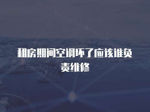 租房期間空調壞了應該誰負責維修