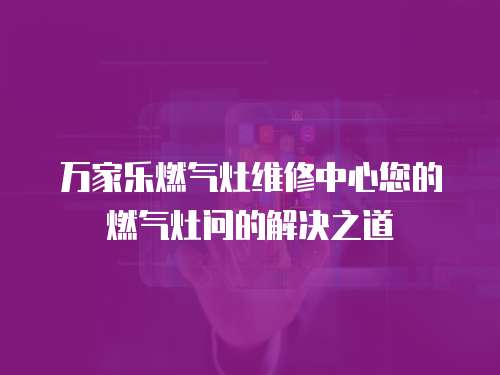 萬家樂燃?xì)庠罹S修中心您的燃?xì)庠顔柕慕鉀Q之道