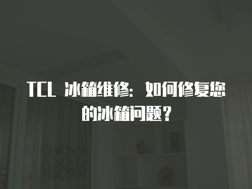 TCL 冰箱維修：如何修復(fù)您的冰箱問(wèn)題？