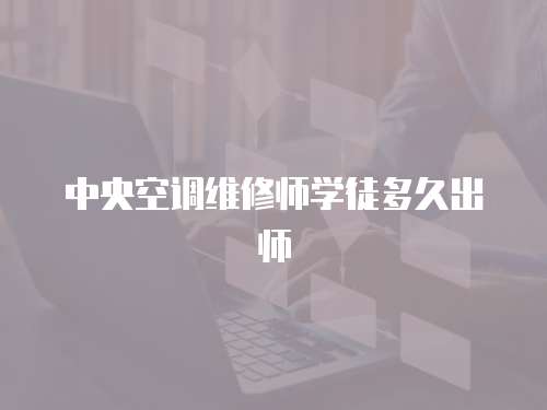 中央空調(diào)維修師學(xué)徒多久出師