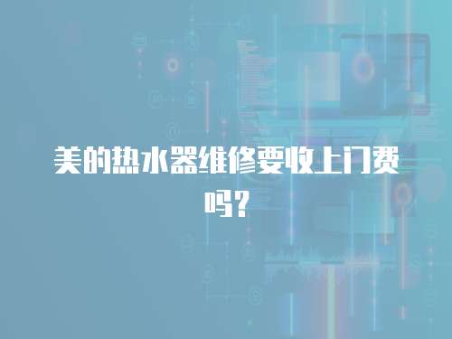 美的熱水器維修要收上門費嗎？