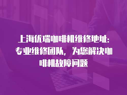 上海優瑞咖啡機維修地址：專業維修團隊，為您解決咖啡機故障問題