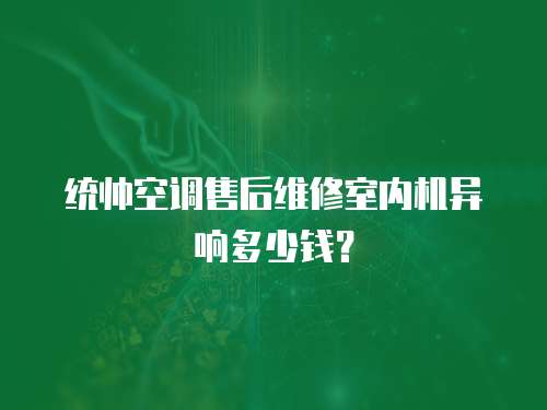  統帥空調售后維修室內機異響多少錢？