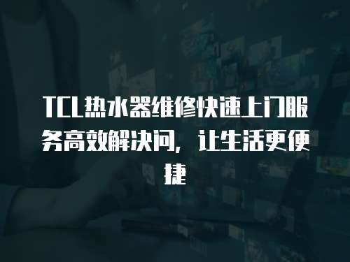TCL熱水器維修快速上門服務高效解決問，讓生活更便捷