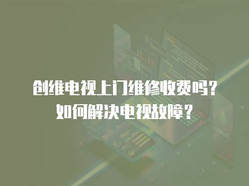 創(chuàng)維電視上門維修收費(fèi)嗎？如何解決電視故障？