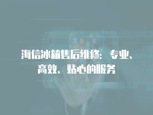 海信冰箱售后維修：專業、高效、貼心的服務