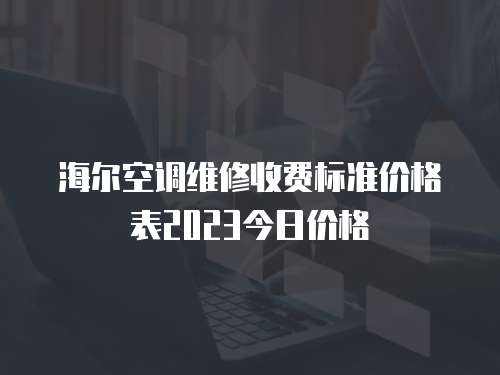 海爾空調維修收費標準價格表2023今日價格