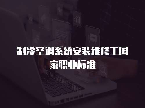 制冷空調(diào)系統(tǒng)安裝維修工國家職業(yè)標準