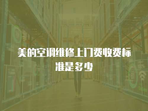 美的空調(diào)維修上門費收費標(biāo)準(zhǔn)是多少