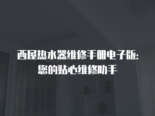 西屋熱水器維修手冊電子版：您的貼心維修助手