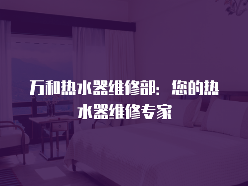 萬(wàn)和熱水器維修部：您的熱水器維修專(zhuān)家