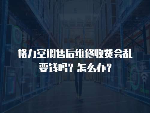 格力空調售后維修收費會亂要錢嗎？怎么辦？