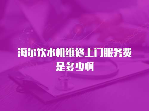 海爾飲水機維修上門服務費是多少啊
