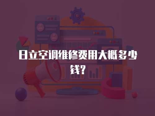 日立空調維修費用大概多少錢？
