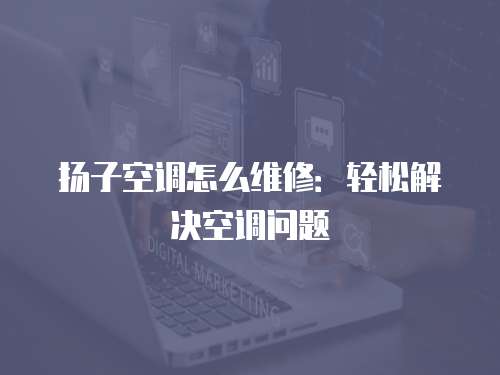 揚子空調(diào)怎么維修：輕松解決空調(diào)問題