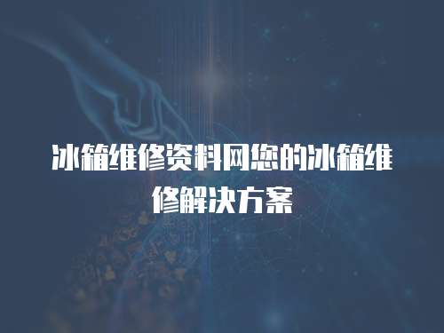 冰箱維修資料網(wǎng)您的冰箱維修解決方案
