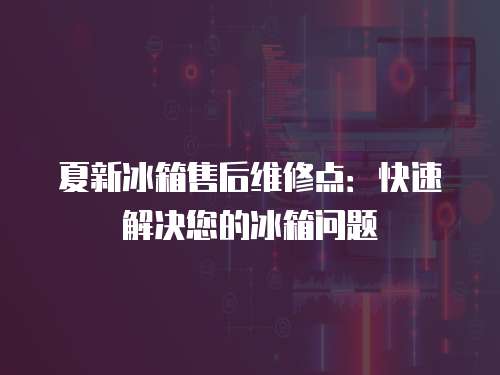 夏新冰箱售后維修點(diǎn)：快速解決您的冰箱問題