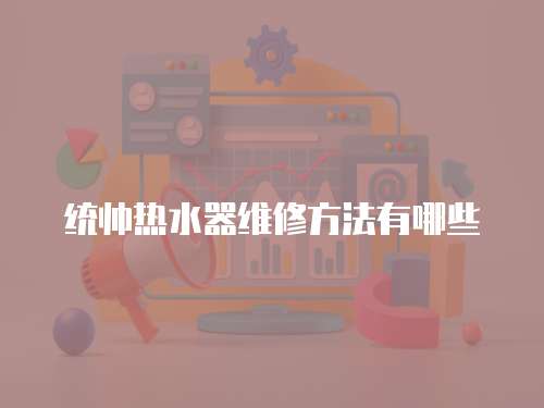 統(tǒng)帥熱水器維修方法有哪些