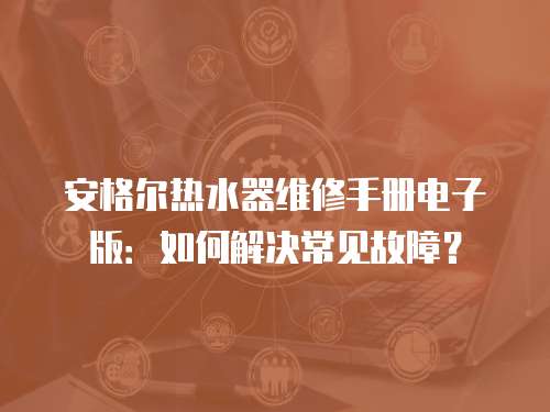 安格爾熱水器維修手冊(cè)電子版：如何解決常見故障？