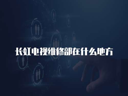 長虹電視維修部在什么地方