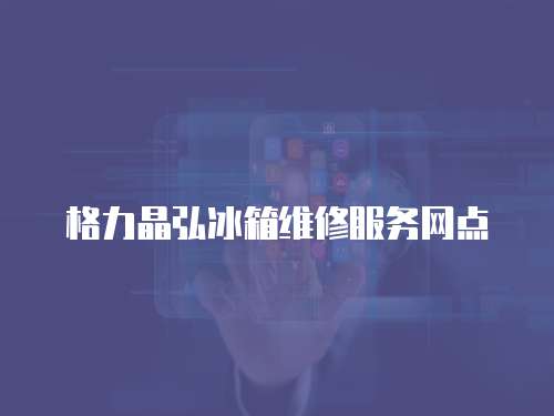 格力晶弘冰箱維修服務網點