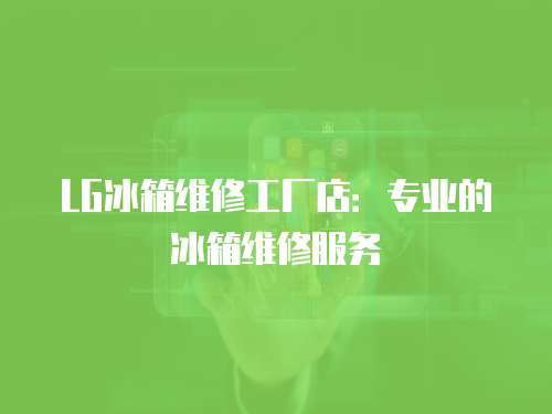 LG冰箱維修工廠店：專業的冰箱維修服務