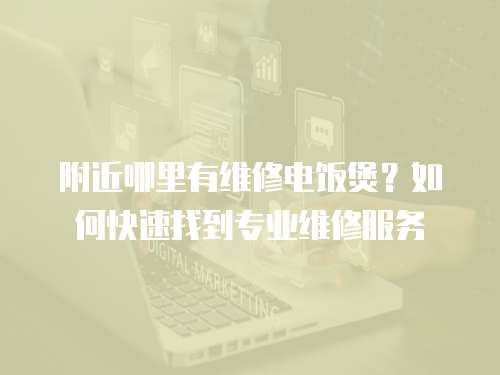 附近哪里有維修電飯煲？如何快速找到專業維修服務