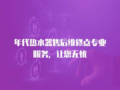 年代熱水器售后維修點專業服務，讓您無憂