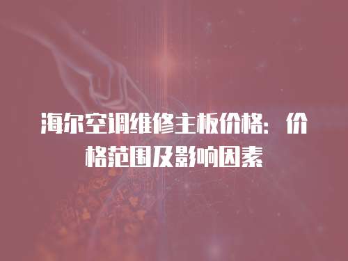 海爾空調(diào)維修主板價格：價格范圍及影響因素