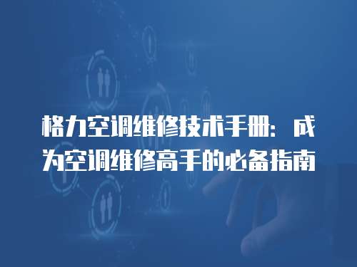 格力空調維修技術手冊：成為空調維修高手的必備指南