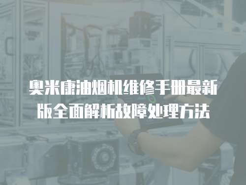 奧米康油煙機維修手冊最新版全面解析故障處理方法
