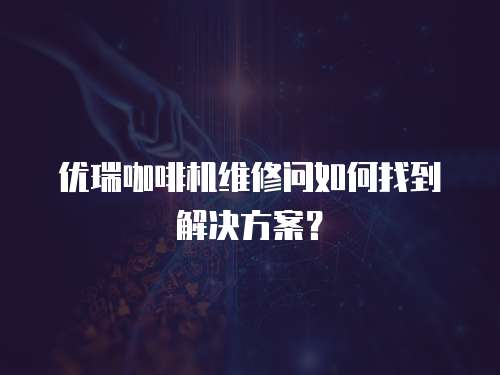 優瑞咖啡機維修問如何找到解決方案？