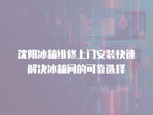 沈陽冰箱維修上門安裝快速解決冰箱問的可靠選擇