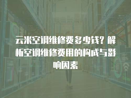 云米空調(diào)維修費(fèi)多少錢？解析空調(diào)維修費(fèi)用的構(gòu)成與影響因素