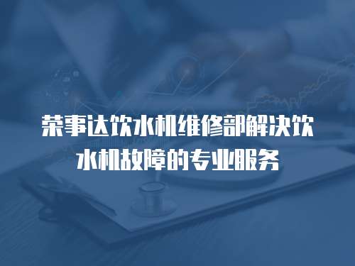 榮事達(dá)飲水機維修部解決飲水機故障的專業(yè)服務(wù)
