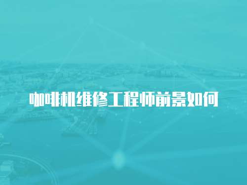 咖啡機(jī)維修工程師前景如何