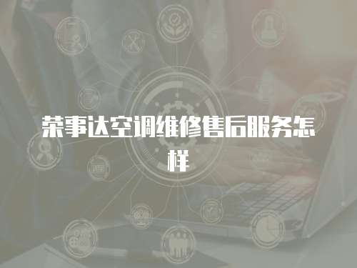 榮事達空調維修售后服務怎樣