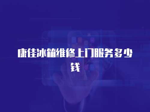 康佳冰箱維修上門服務(wù)多少錢