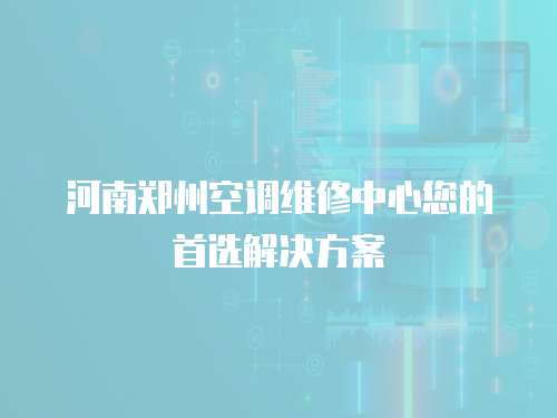 河南鄭州空調維修中心您的首選解決方案