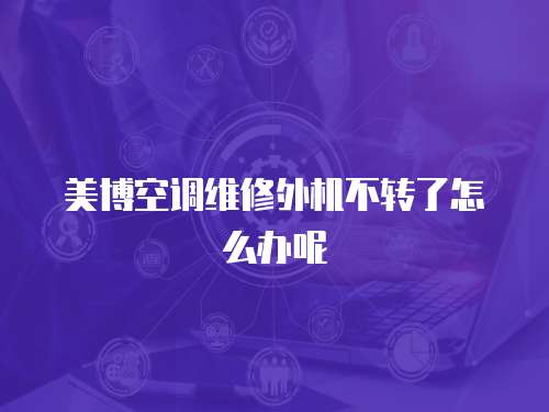 美博空調(diào)維修外機不轉(zhuǎn)了怎么辦呢