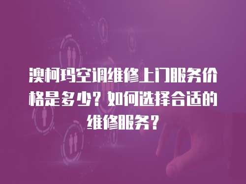 澳柯瑪空調(diào)維修上門服務(wù)價格是多少？如何選擇合適的維修服務(wù)？