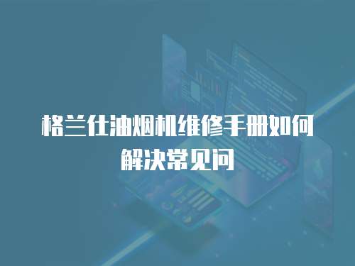 格蘭仕油煙機維修手冊如何解決常見問