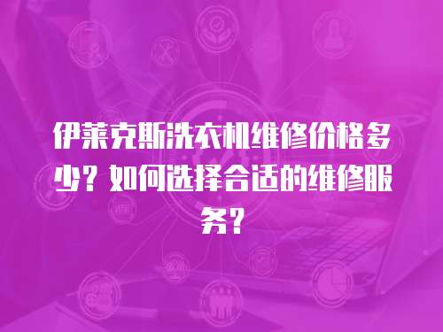 伊萊克斯洗衣機維修價格多少？如何選擇合適的維修服務？