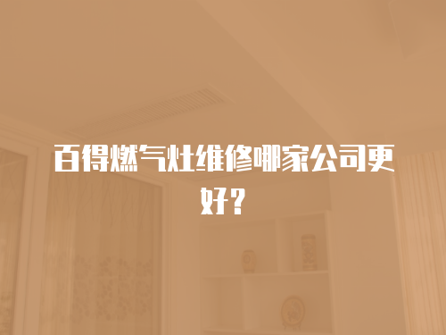 百得燃氣灶維修哪家公司更好？