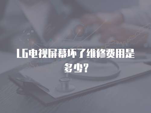 LG電視屏幕壞了維修費用是多少？