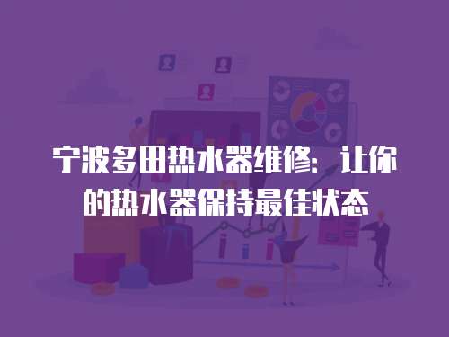 寧波多田熱水器維修：讓你的熱水器保持最佳狀態
