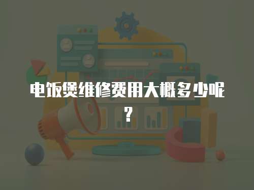 電飯煲維修費用大概多少呢？